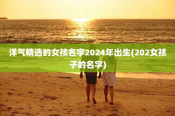 洋气精选的女孩名字2024年出生(202女孩子的名字)