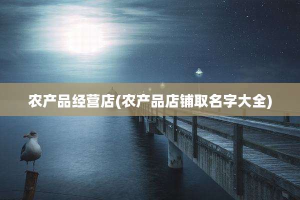 农产品经营店(农产品店铺取名字大全)