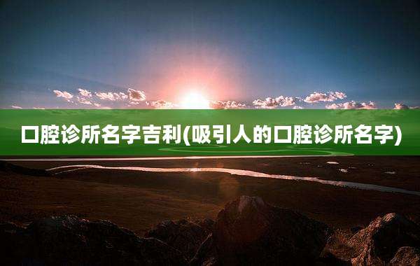 口腔诊所名字吉利(吸引人的口腔诊所名字)