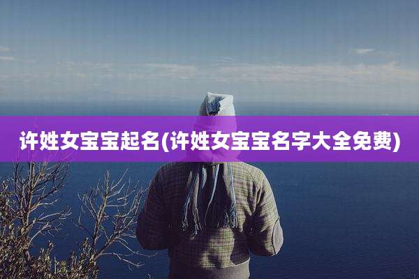 许姓女宝宝起名(许姓女宝宝名字大全免费)