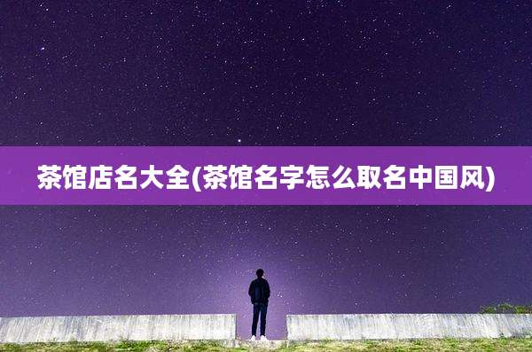 茶馆店名大全(茶馆名字怎么取名中国风)