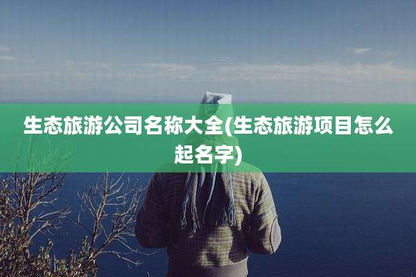 生态旅游公司名称大全(生态旅游项目怎么起名字)