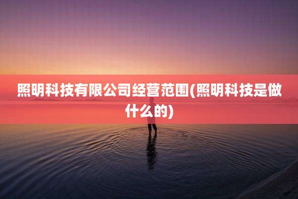 照明科技有限公司经营范围(照明科技是做什么的)