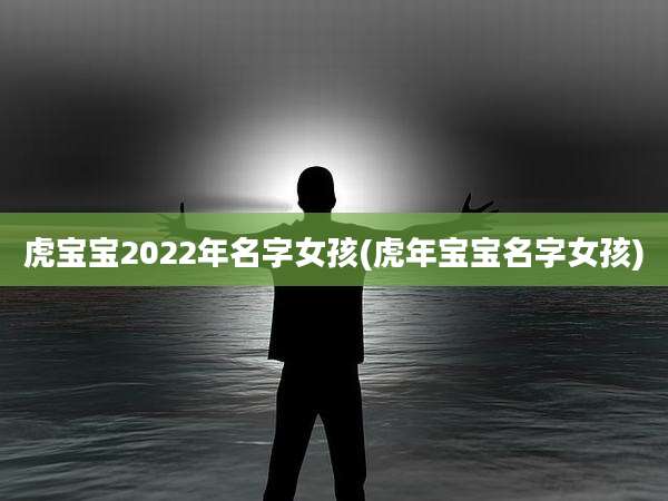虎宝宝2022年名字女孩(虎年宝宝名字女孩)