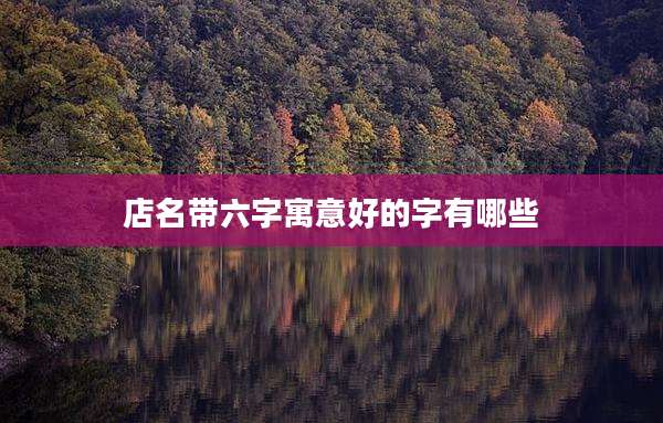 店名带六字寓意好的字有哪些