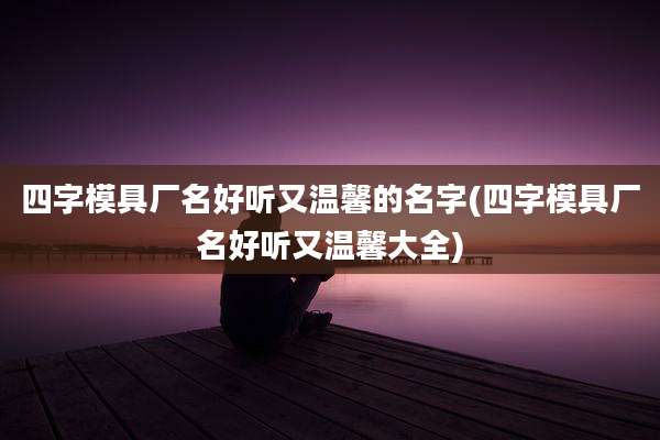 四字模具厂名好听又温馨的名字(四字模具厂名好听又温馨大全)