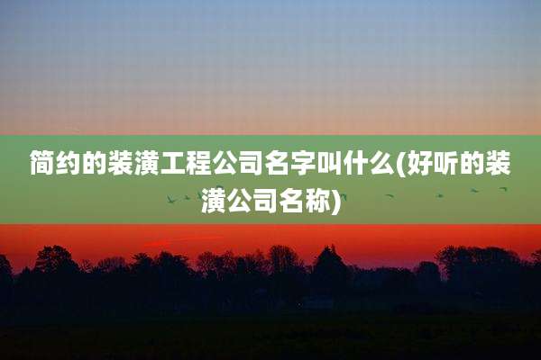 简约的装潢工程公司名字叫什么(好听的装潢公司名称)