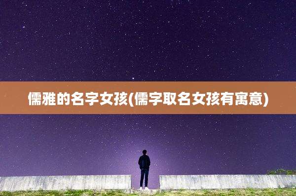 儒雅的名字女孩(儒字取名女孩有寓意)