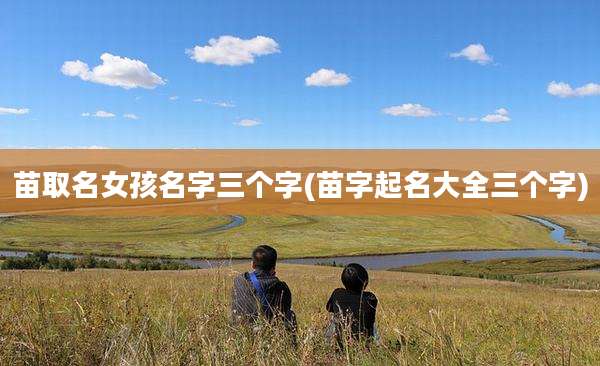 苗取名女孩名字三个字(苗字起名大全三个字)