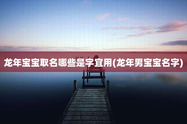 龙年宝宝取名哪些是字宜用(龙年男宝宝名字)