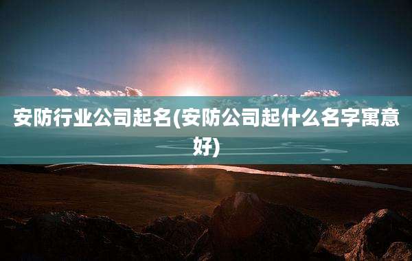 安防行业公司起名(安防公司起什么名字寓意好)