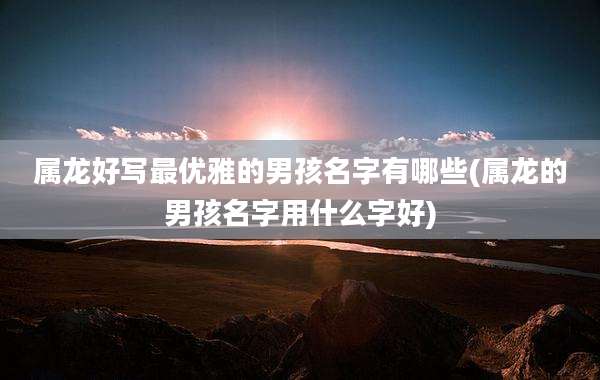 属龙好写最优雅的男孩名字有哪些(属龙的男孩名字用什么字好)