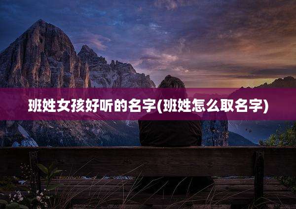 班姓女孩好听的名字(班姓怎么取名字)