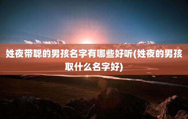 姓夜带聪的男孩名字有哪些好听(姓夜的男孩取什么名字好)