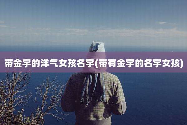 带金字的洋气女孩名字(带有金字的名字女孩)
