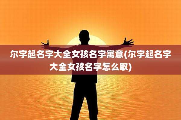 尔字起名字大全女孩名字寓意(尔字起名字大全女孩名字怎么取)