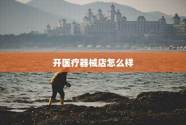 开医疗器械店怎么样