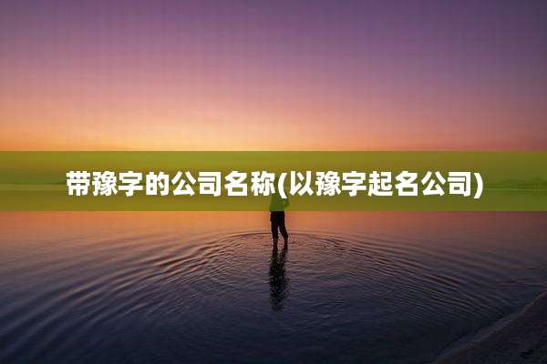 带豫字的公司名称(以豫字起名公司)