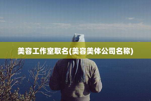 美容工作室取名(美容美体公司名称)