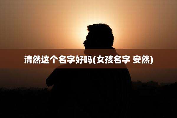 清然这个名字好吗(女孩名字 安然)