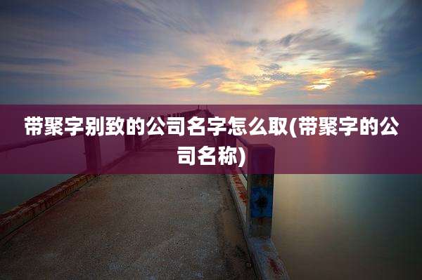 带聚字别致的公司名字怎么取(带聚字的公司名称)