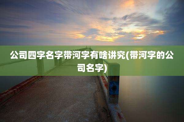 公司四字名字带河字有啥讲究(带河字的公司名字)