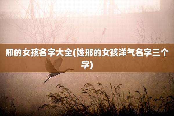 邢的女孩名字大全(姓邢的女孩洋气名字三个字)