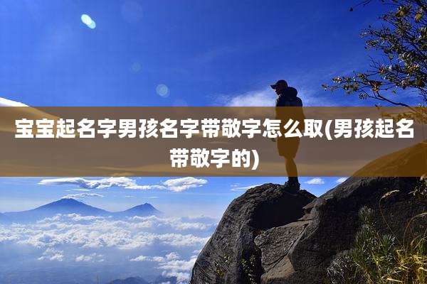 宝宝起名字男孩名字带敬字怎么取(男孩起名带敬字的)