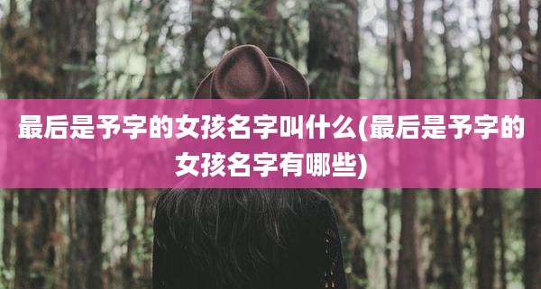 最后是予字的女孩名字叫什么(最后是予字的女孩名字有哪些)