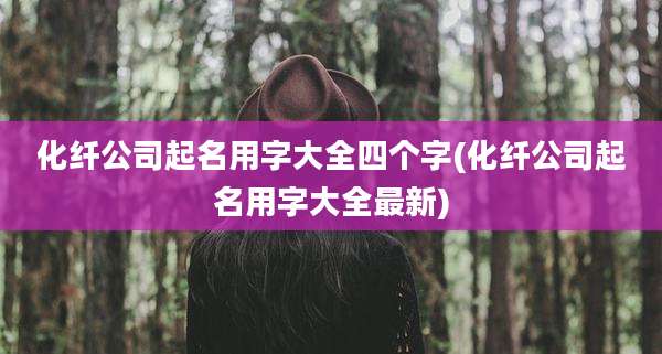化纤公司起名用字大全四个字(化纤公司起名用字大全最新)