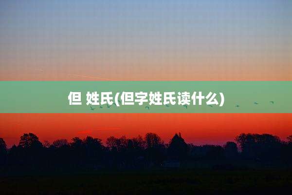 但 姓氏(但字姓氏读什么)
