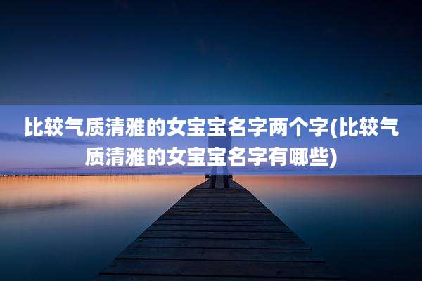 比较气质清雅的女宝宝名字两个字(比较气质清雅的女宝宝名字有哪些)
