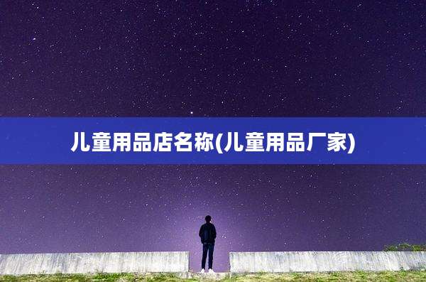 儿童用品店名称(儿童用品厂家)