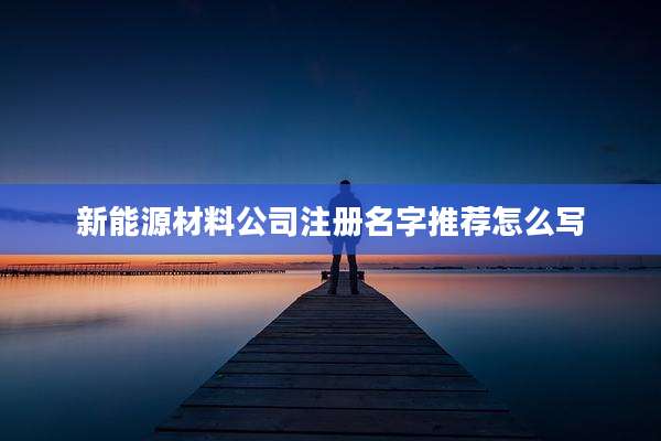 新能源材料公司注册名字推荐怎么写