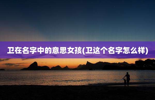 卫在名字中的意思女孩(卫这个名字怎么样)