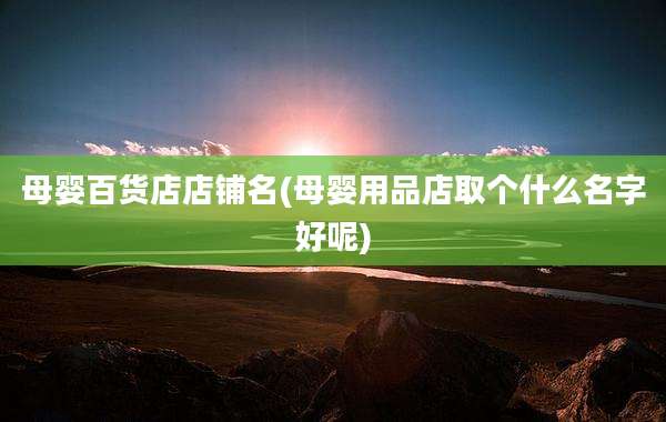 母婴百货店店铺名(母婴用品店取个什么名字好呢)