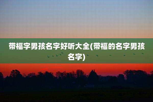 带福字男孩名字好听大全(带福的名字男孩名字)