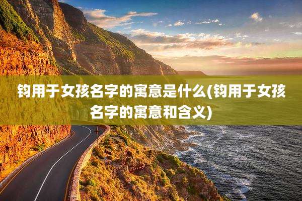 钧用于女孩名字的寓意是什么(钧用于女孩名字的寓意和含义)
