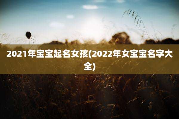 2021年宝宝起名女孩(2022年女宝宝名字大全)