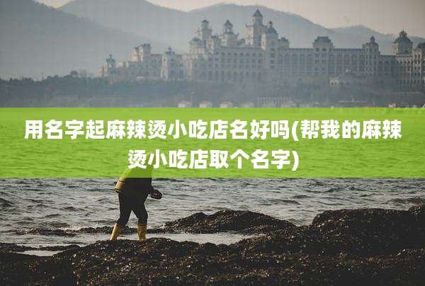 用名字起麻辣烫小吃店名好吗(帮我的麻辣烫小吃店取个名字)