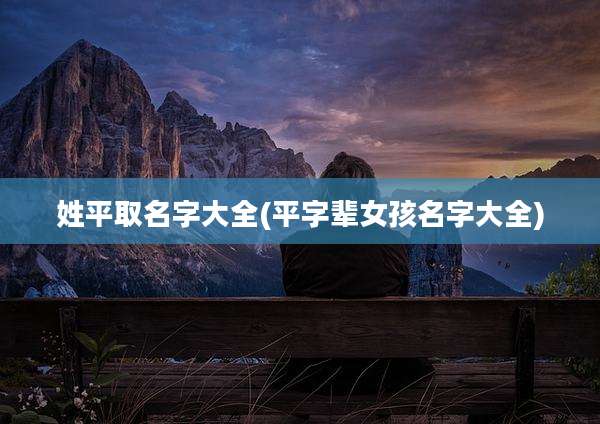 姓平取名字大全(平字辈女孩名字大全)