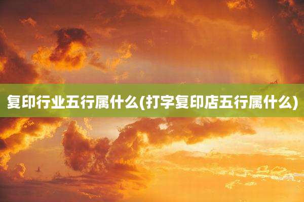 复印行业五行属什么(打字复印店五行属什么)