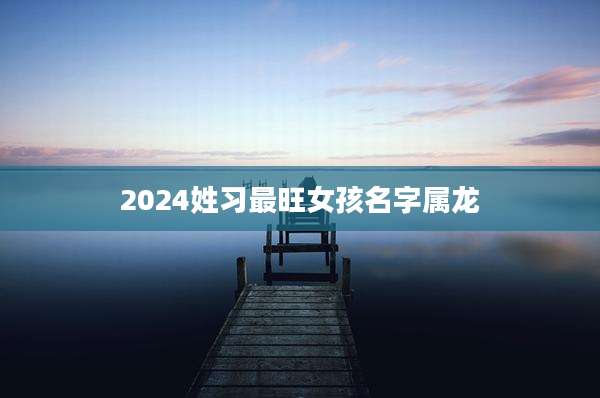 2024姓习最旺女孩名字属龙