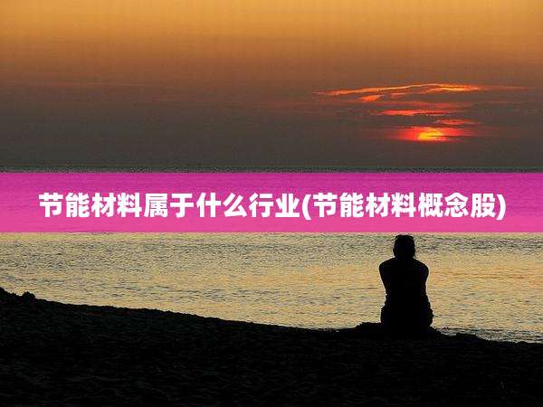 节能材料属于什么行业(节能材料概念股)