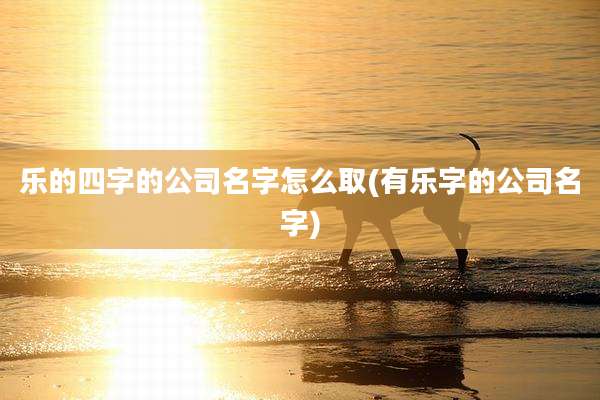 乐的四字的公司名字怎么取(有乐字的公司名字)