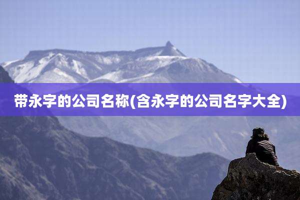 带永字的公司名称(含永字的公司名字大全)