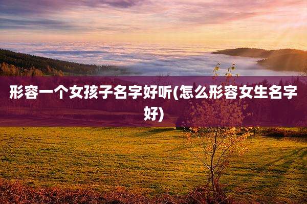 形容一个女孩子名字好听(怎么形容女生名字好)