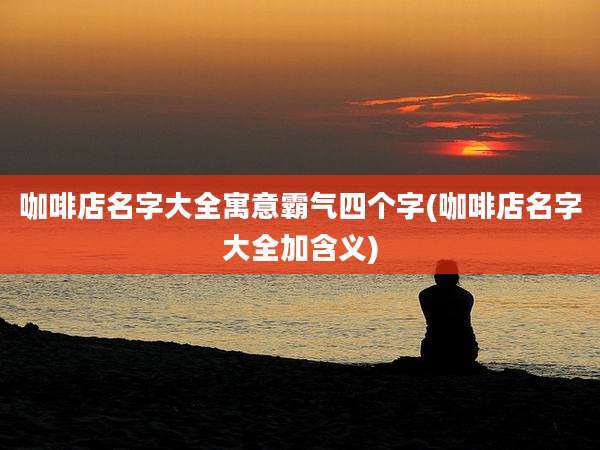 咖啡店名字大全寓意霸气四个字(咖啡店名字大全加含义)