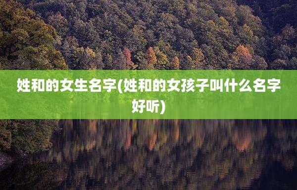 姓和的女生名字(姓和的女孩子叫什么名字好听)