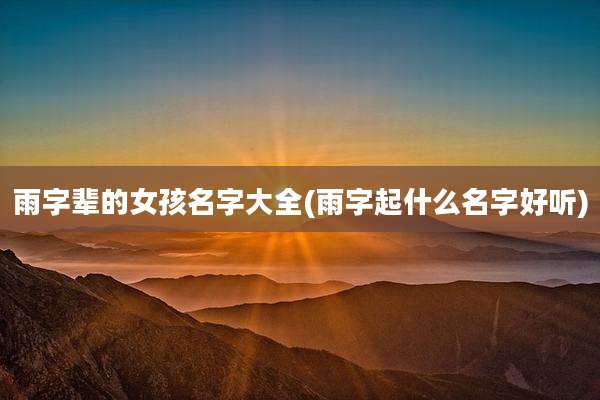 雨字辈的女孩名字大全(雨字起什么名字好听)
